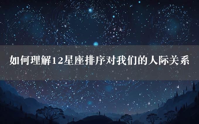 如何理解12星座排序对我们的人际关系