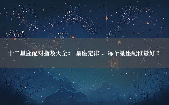 十二星座配对指数大全："星座定律"，每个星座配谁最好！