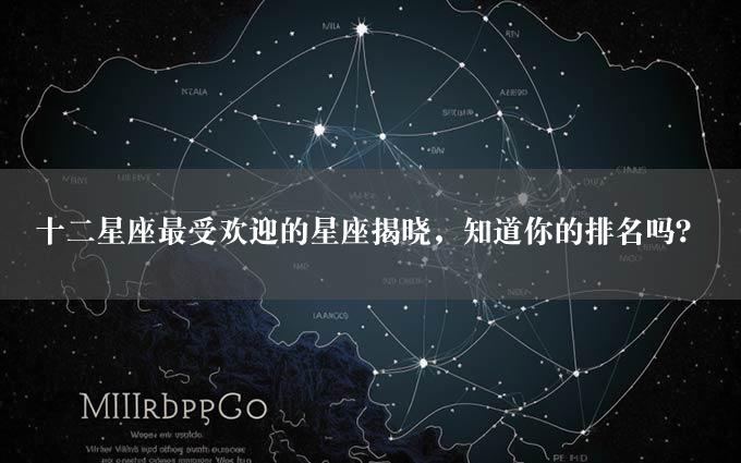 十二星座最受欢迎的星座揭晓，知道你的排名吗？