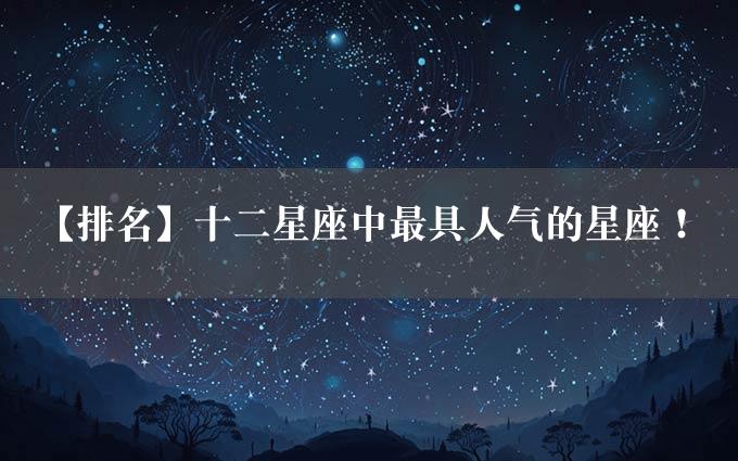 【排名】十二星座中最具人气的星座！