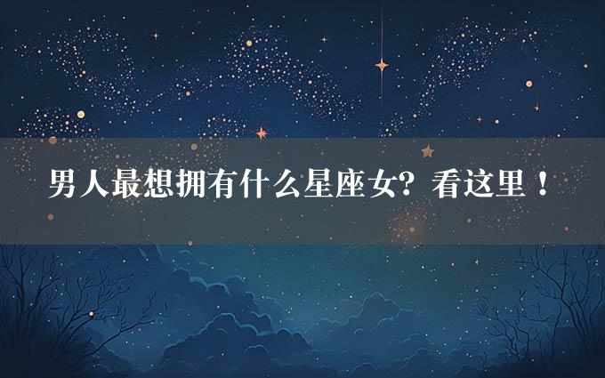 男人最想拥有什么星座女？看这里！