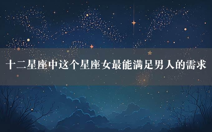 十二星座中这个星座女最能满足男人的需求