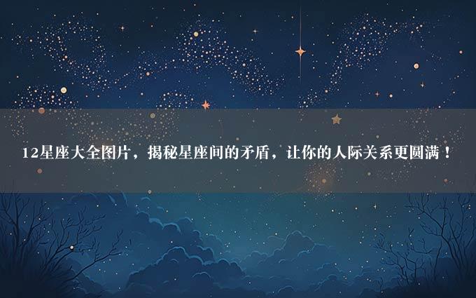 12星座大全图片，揭秘星座间的矛盾，让你的人际关系更圆满！