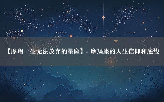 【摩羯一生无法放弃的星座】- 摩羯座的人生信仰和底线