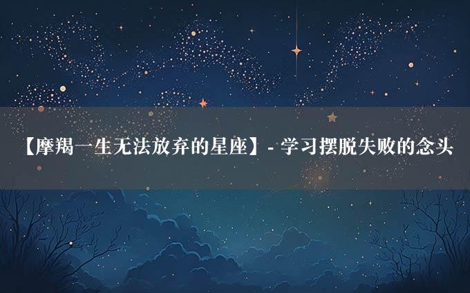 【摩羯一生无法放弃的星座】- 学习摆脱失败的念头