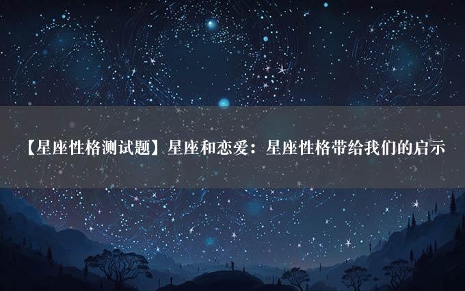 【星座性格测试题】星座和恋爱：星座性格带给我们的启示