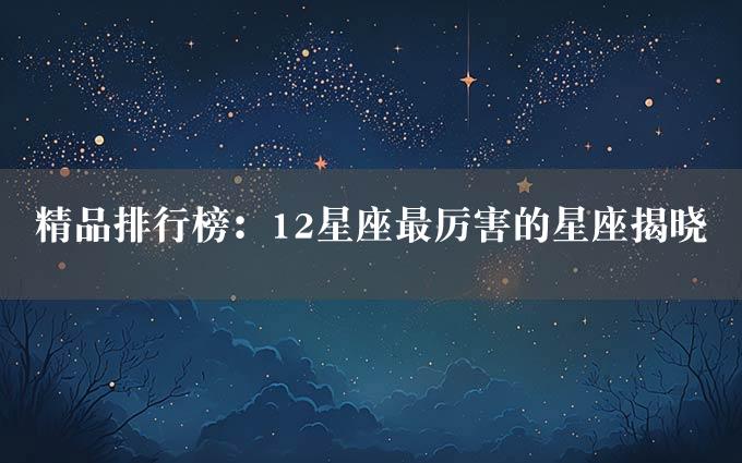 精品排行榜：12星座最厉害的星座揭晓