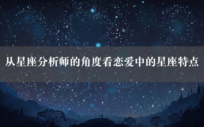 从星座分析师的角度看恋爱中的星座特点