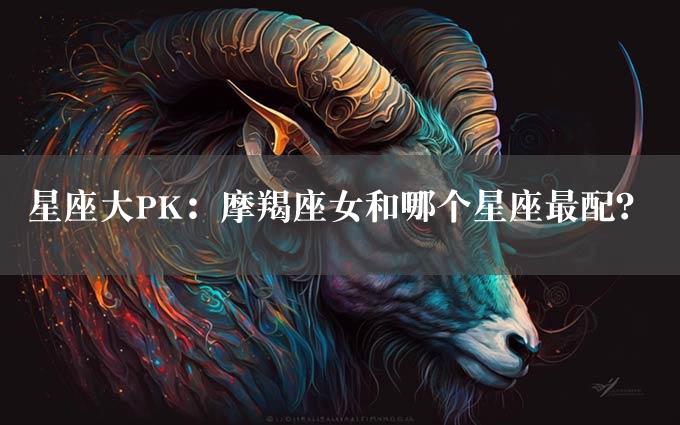 星座大PK：摩羯座女和哪个星座最配？