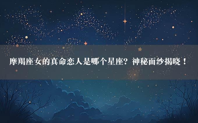 摩羯座女的真命恋人是哪个星座？神秘面纱揭晓！