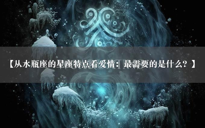 【从水瓶座的星座特点看爱情：最需要的是什么？】