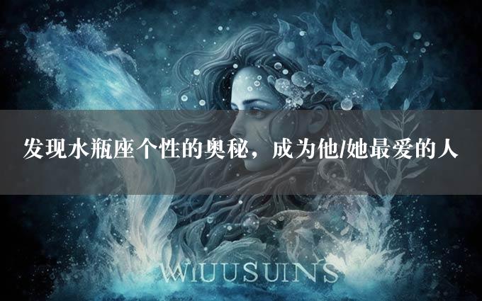 发现水瓶座个性的奥秘，成为他/她最爱的人