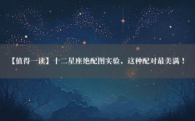 【值得一读】十二星座绝配图实验，这种配对最美满！