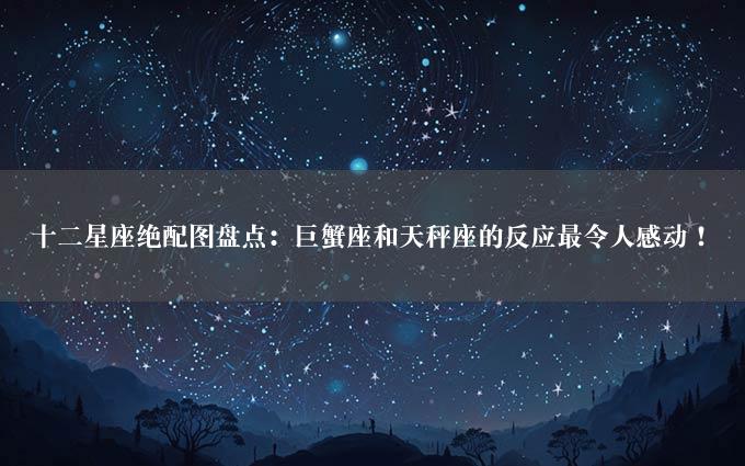 十二星座绝配图盘点：巨蟹座和天秤座的反应最令人感动！