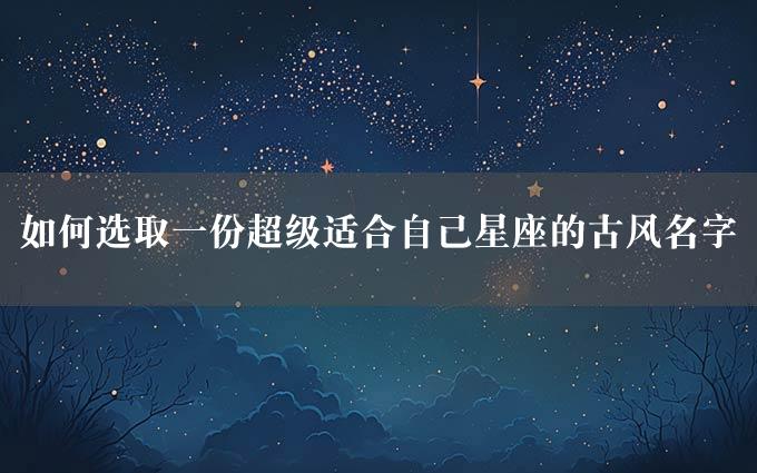 如何选取一份超级适合自己星座的古风名字