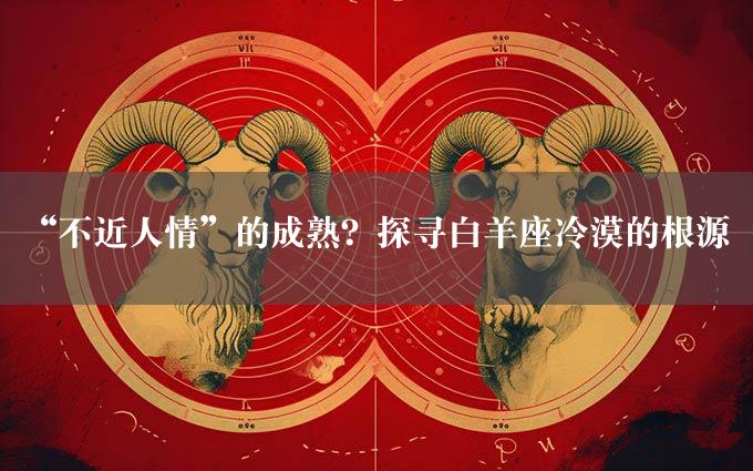 “不近人情”的成熟？探寻白羊座冷漠的根源