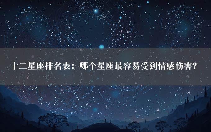 十二星座排名表：哪个星座最容易受到情感伤害？