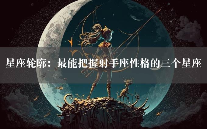 星座轮廓：最能把握射手座性格的三个星座