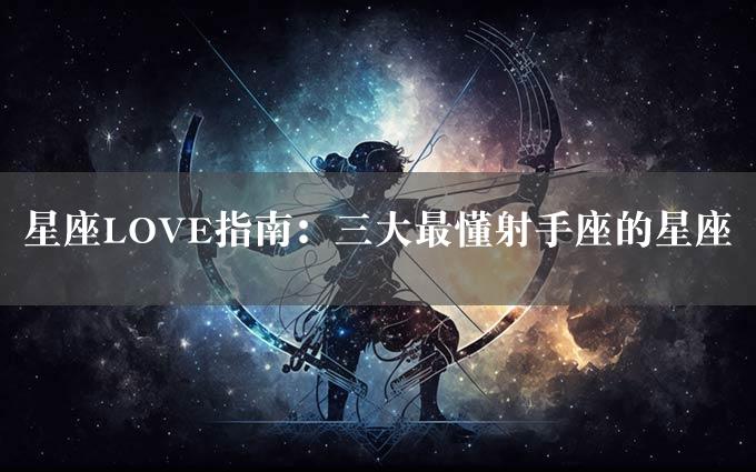 星座LOVE指南：三大最懂射手座的星座