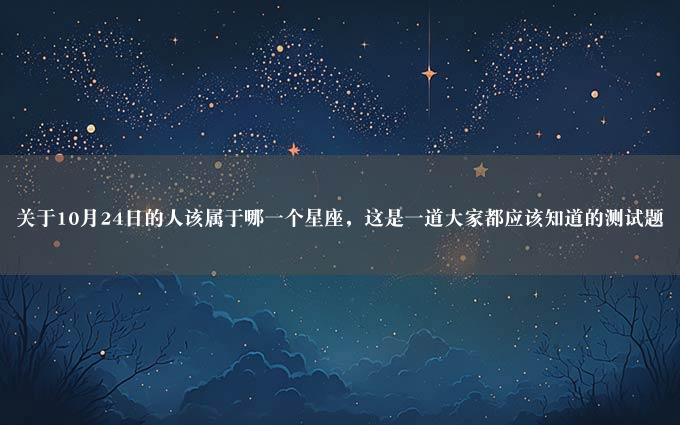 关于10月24日的人该属于哪一个星座，这是一道大家都应该知道的测试题