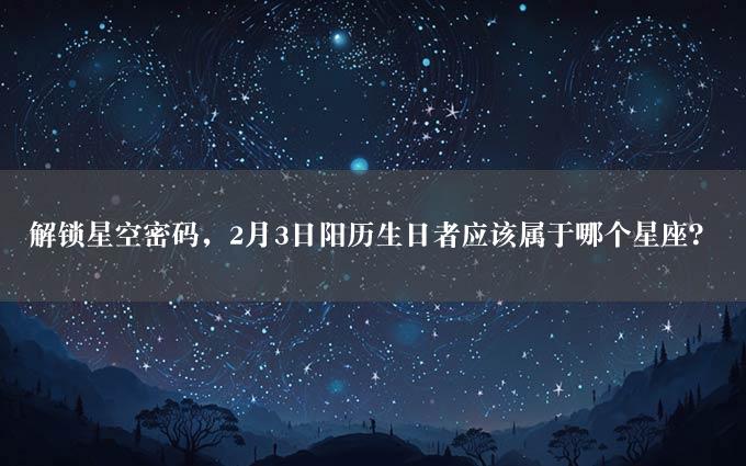 解锁星空密码，2月3日阳历生日者应该属于哪个星座？