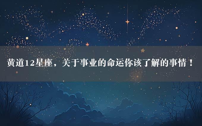 黄道12星座，关于事业的命运你该了解的事情！