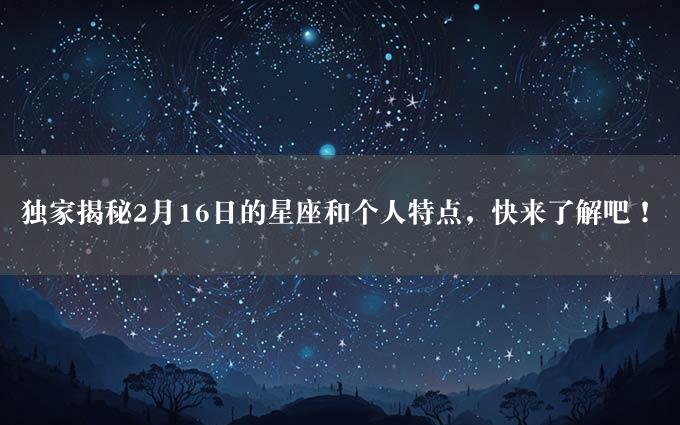 独家揭秘2月16日的星座和个人特点，快来了解吧！