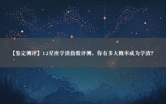 【鉴定测评】12星座学渣指数评测，你有多大概率成为学渣？