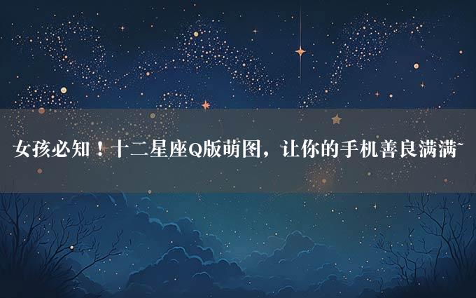 女孩必知！十二星座Q版萌图，让你的手机善良满满~