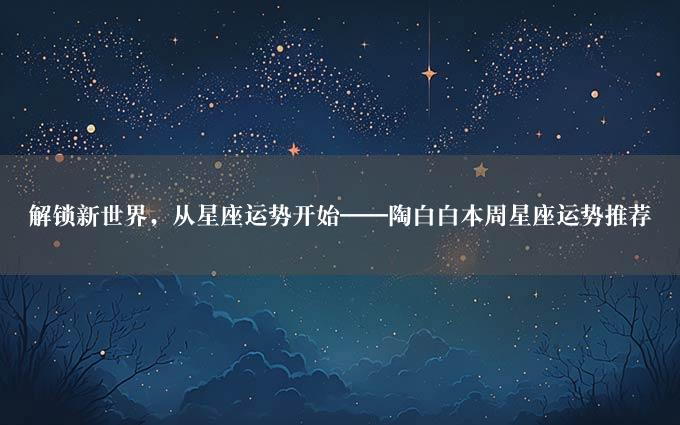 解锁新世界，从星座运势开始——陶白白本周星座运势推荐