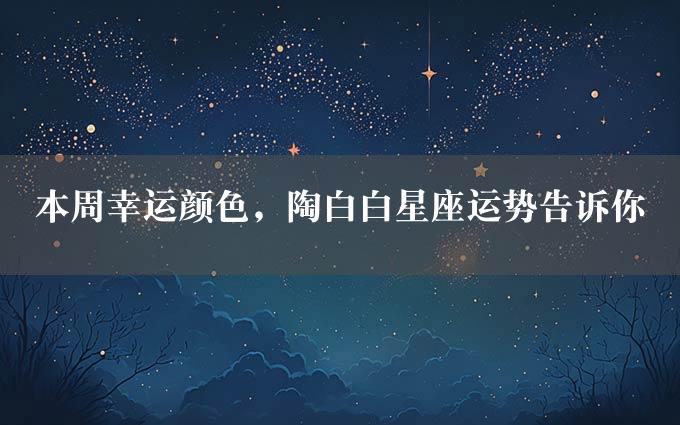 本周幸运颜色，陶白白星座运势告诉你