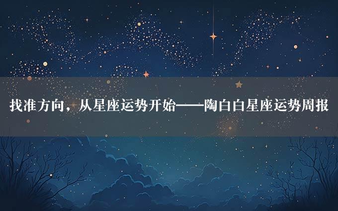 找准方向，从星座运势开始——陶白白星座运势周报