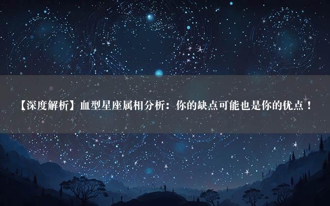 【深度解析】血型星座属相分析：你的缺点可能也是你的优点！