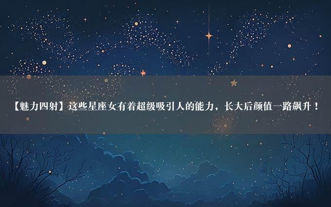 【魅力四射】这些星座女有着超级吸引人的能力，长大后颜值一路飙升！