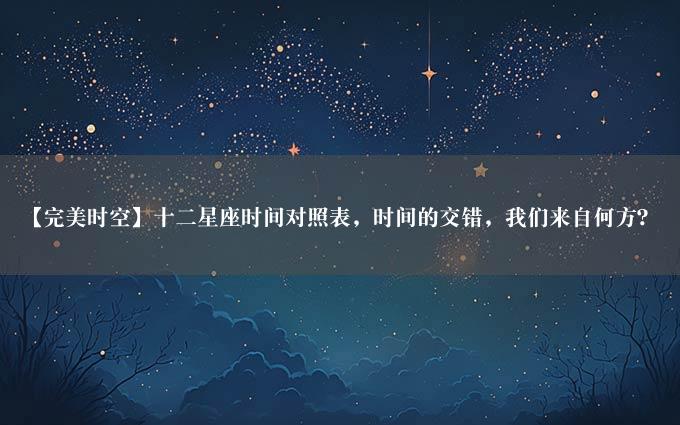 【完美时空】十二星座时间对照表，时间的交错，我们来自何方？