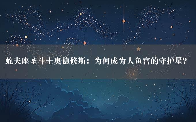 蛇夫座圣斗士奥德修斯：为何成为人鱼宫的守护星？