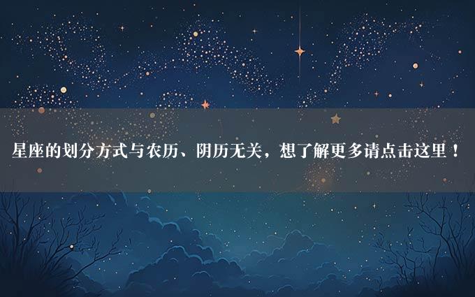 星座的划分方式与农历、阴历无关，想了解更多请点击这里！