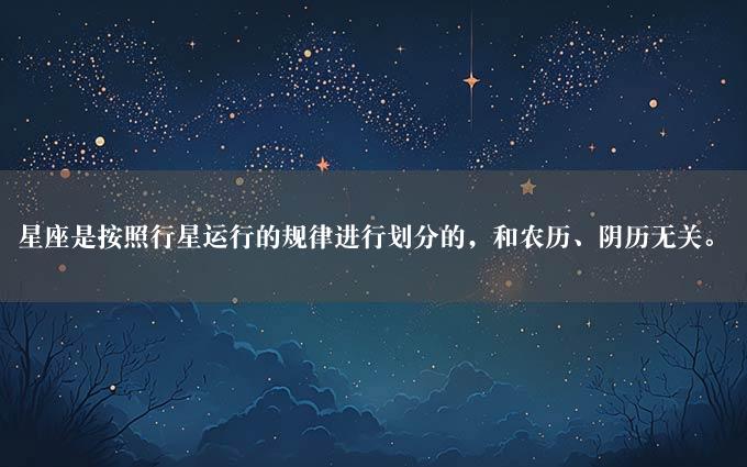 星座是按照行星运行的规律进行划分的，和农历、阴历无关。