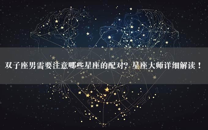 双子座男需要注意哪些星座的配对？星座大师详细解读！