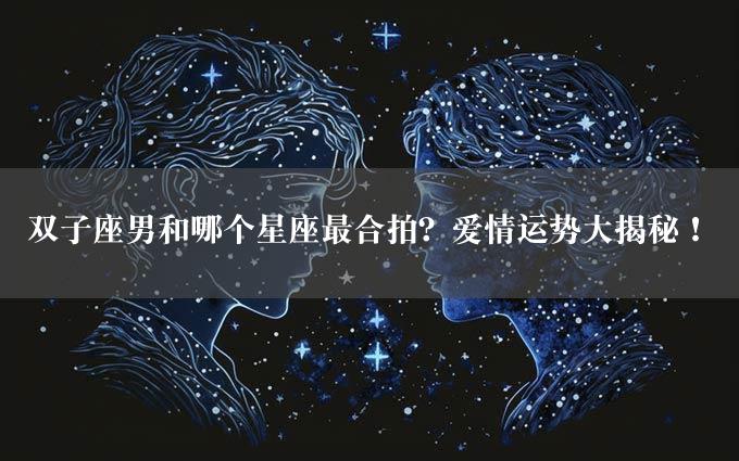 双子座男和哪个星座最合拍？爱情运势大揭秘！