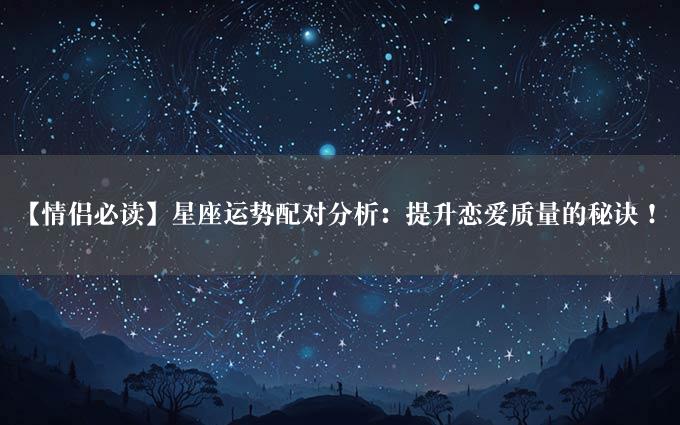 【情侣必读】星座运势配对分析：提升恋爱质量的秘诀！