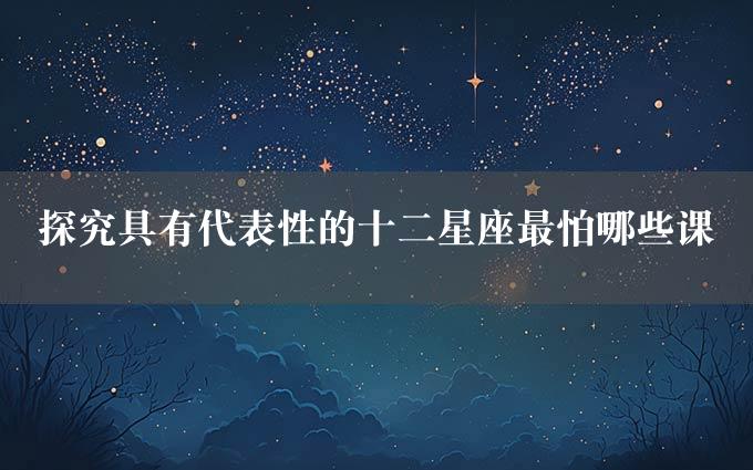 探究具有代表性的十二星座最怕哪些课