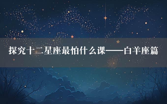 探究十二星座最怕什么课——白羊座篇