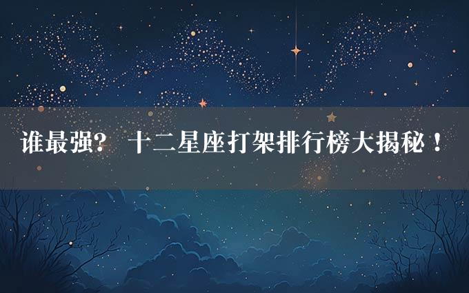 谁最强？ 十二星座打架排行榜大揭秘！