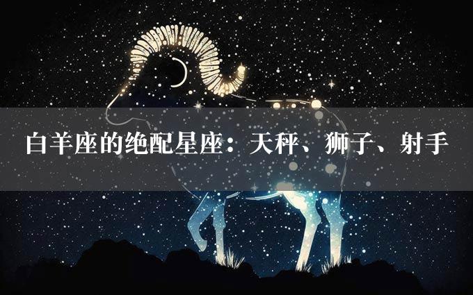 白羊座的绝配星座：天秤、狮子、射手