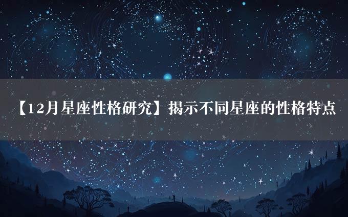 【12月星座性格研究】揭示不同星座的性格特点