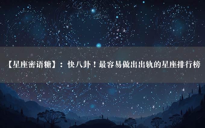 【星座密语糖】：快八卦！最容易做出出轨的星座排行榜