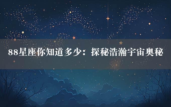 88星座你知道多少：探秘浩瀚宇宙奥秘