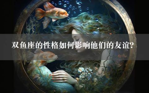 双鱼座的性格如何影响他们的友谊？