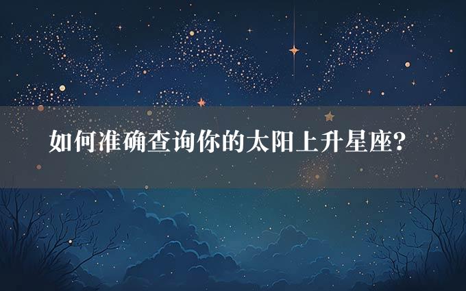 如何准确查询你的太阳上升星座？